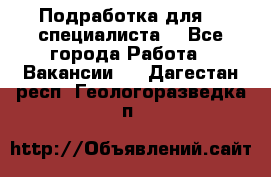 Подработка для IT специалиста. - Все города Работа » Вакансии   . Дагестан респ.,Геологоразведка п.